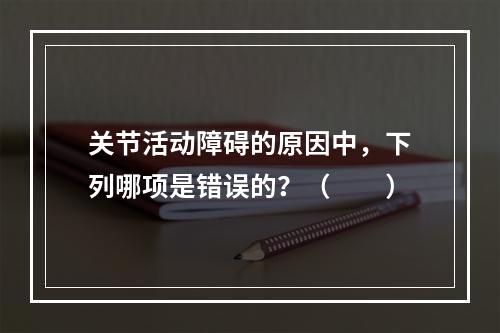 关节活动障碍的原因中，下列哪项是错误的？（　　）