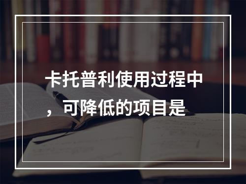 卡托普利使用过程中，可降低的项目是