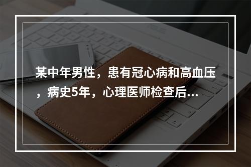 某中年男性，患有冠心病和高血压，病史5年，心理医师检查后认为