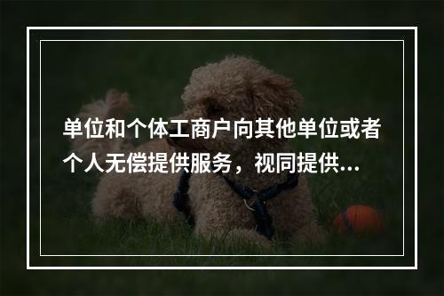 单位和个体工商户向其他单位或者个人无偿提供服务，视同提供应税