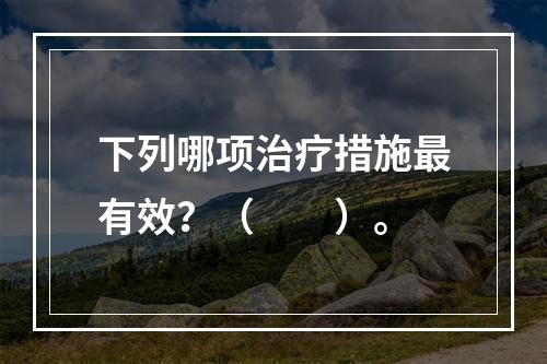 下列哪项治疗措施最有效？（　　）。