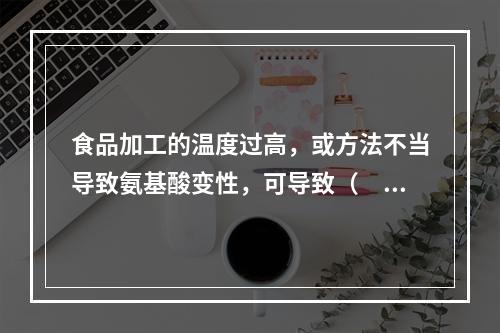 食品加工的温度过高，或方法不当导致氨基酸变性，可导致（　　）