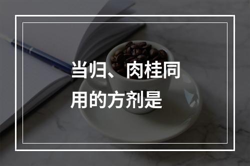 当归、肉桂同用的方剂是