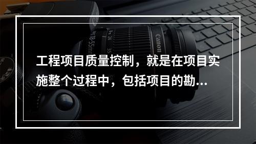 工程项目质量控制，就是在项目实施整个过程中，包括项目的勘察设