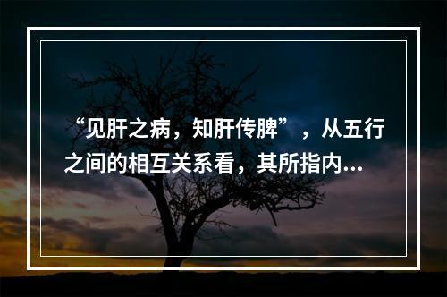 “见肝之病，知肝传脾”，从五行之间的相互关系看，其所指内容是