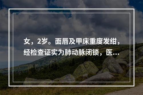 女，2岁。面唇及甲床重度发绀，经检查证实为肺动脉闭锁，医生建