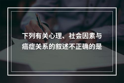 下列有关心理、社会因素与癌症关系的叙述不正确的是