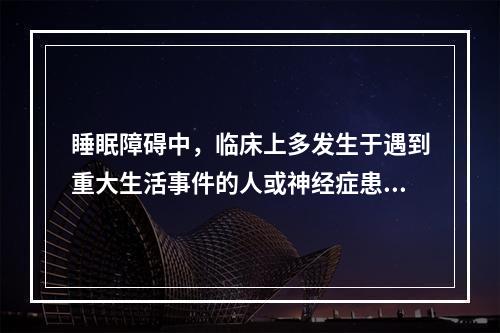 睡眠障碍中，临床上多发生于遇到重大生活事件的人或神经症患者的