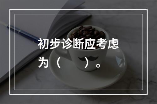 初步诊断应考虑为（　　）。