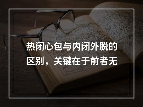 热闭心包与内闭外脱的区别，关键在于前者无