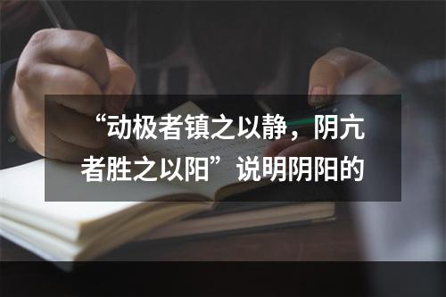 “动极者镇之以静，阴亢者胜之以阳”说明阴阳的