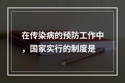 在传染病的预防工作中，国家实行的制度是