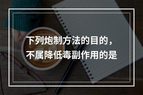 下列炮制方法的目的，不属降低毒副作用的是