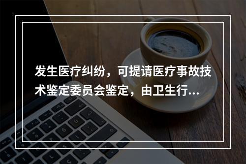 发生医疗纠纷，可提请医疗事故技术鉴定委员会鉴定，由卫生行政部