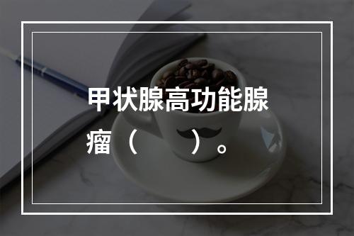 甲状腺高功能腺瘤（　　）。