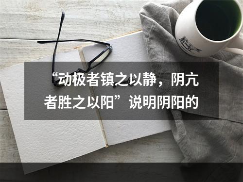 “动极者镇之以静，阴亢者胜之以阳”说明阴阳的