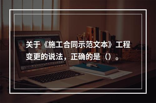 关于《施工合同示范文本》工程变更的说法，正确的是（）。