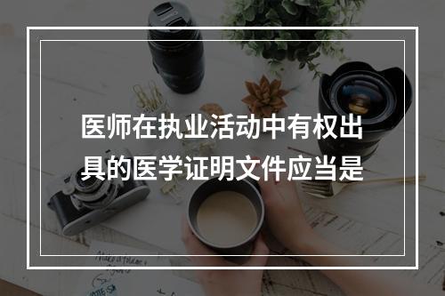 医师在执业活动中有权出具的医学证明文件应当是