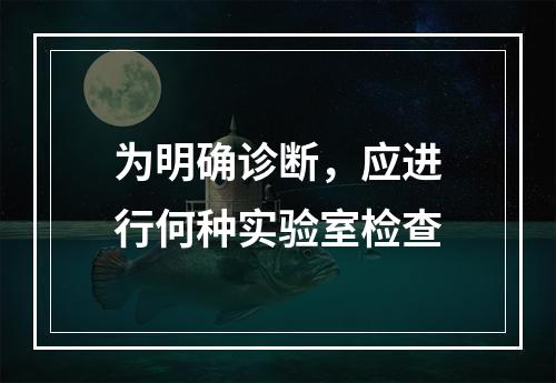 为明确诊断，应进行何种实验室检查