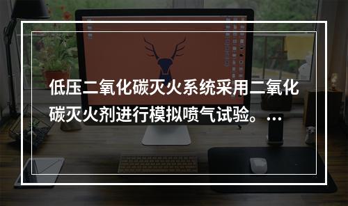 低压二氧化碳灭火系统采用二氧化碳灭火剂进行模拟喷气试验。试验