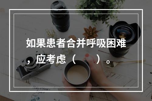 如果患者合并呼吸困难，应考虑（　　）。