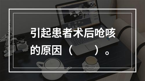 引起患者术后呛咳的原因（　　）。