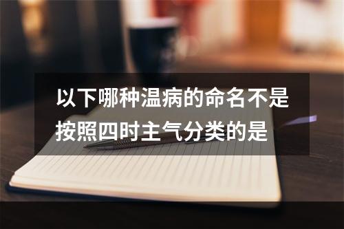 以下哪种温病的命名不是按照四时主气分类的是