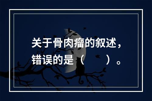 关于骨肉瘤的叙述，错误的是（　　）。