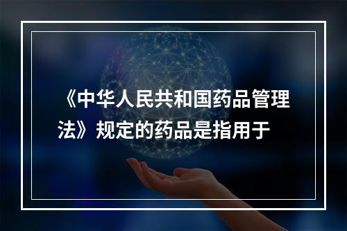 《中华人民共和国药品管理法》规定的药品是指用于