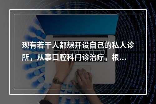 现有若干人都想开设自己的私人诊所，从事口腔科门诊治疗，根据下