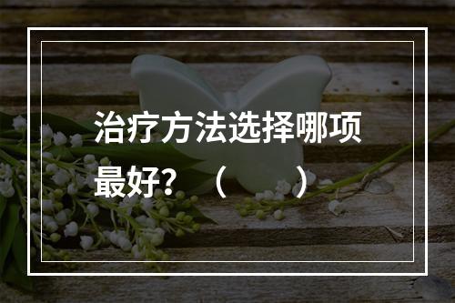 治疗方法选择哪项最好？（　　）