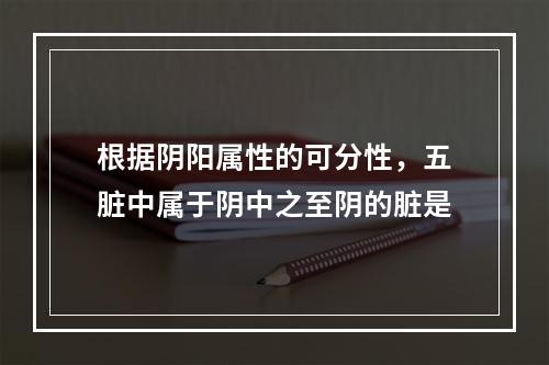 根据阴阳属性的可分性，五脏中属于阴中之至阴的脏是