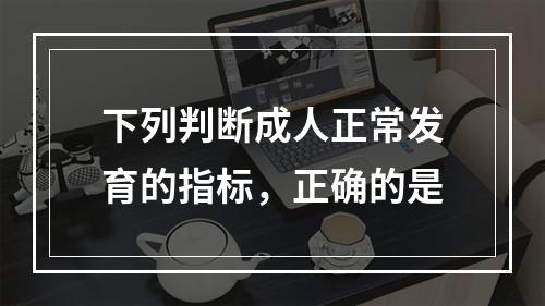 下列判断成人正常发育的指标，正确的是