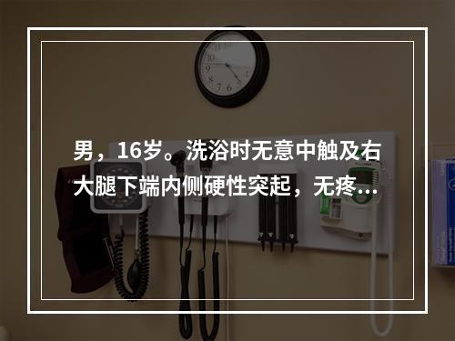 男，16岁。洗浴时无意中触及右大腿下端内侧硬性突起，无疼痛，