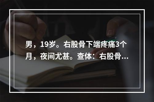 男，19岁。右股骨下端疼痛3个月，夜间尤甚。查体：右股骨下端