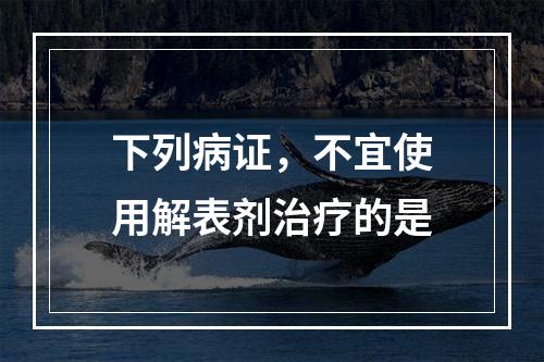 下列病证，不宜使用解表剂治疗的是