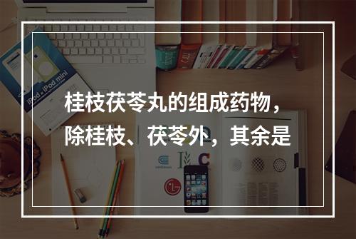 桂枝茯苓丸的组成药物，除桂枝、茯苓外，其余是