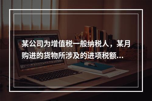 某公司为增值税一般纳税人，某月购进的货物所涉及的进项税额，准