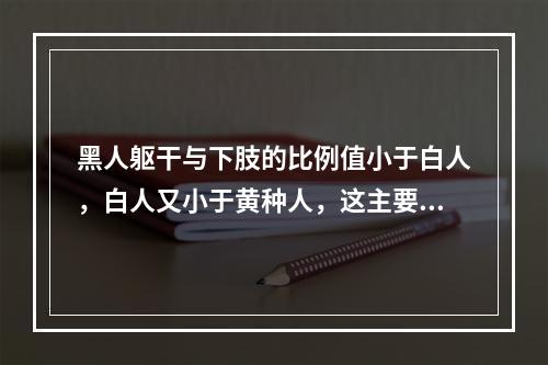 黑人躯干与下肢的比例值小于白人，白人又小于黄种人，这主要取决