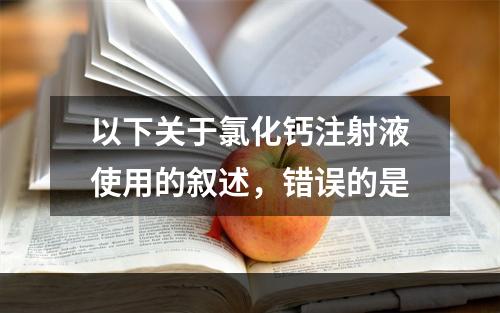 以下关于氯化钙注射液使用的叙述，错误的是