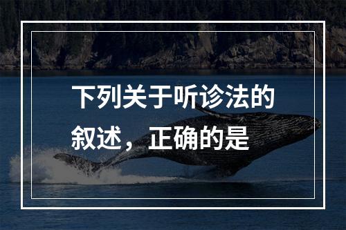 下列关于听诊法的叙述，正确的是