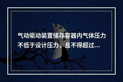 气动驱动装置储存容器内气体压力不低于设计压力，且不得超过设计