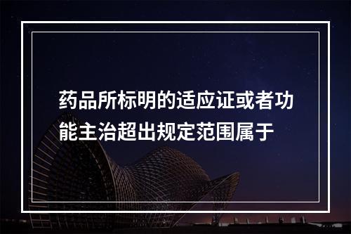 药品所标明的适应证或者功能主治超出规定范围属于