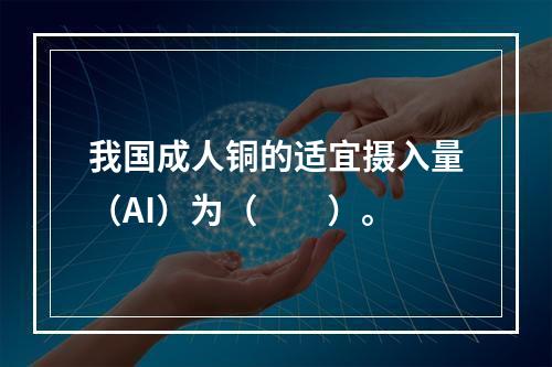 我国成人铜的适宜摄入量（AI）为（　　）。