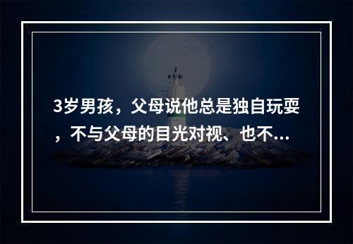 3岁男孩，父母说他总是独自玩耍，不与父母的目光对视、也不跟他