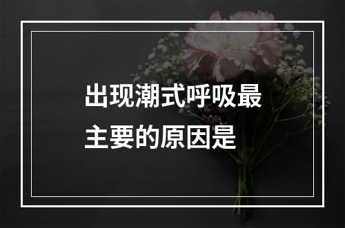 出现潮式呼吸最主要的原因是