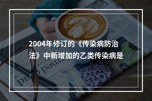 2004年修订的《传染病防治法》中新增加的乙类传染病是