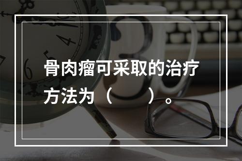 骨肉瘤可采取的治疗方法为（　　）。