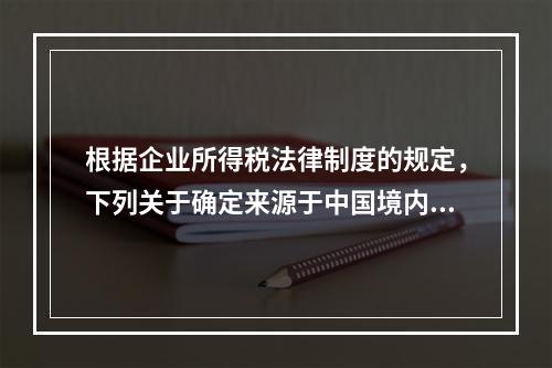 根据企业所得税法律制度的规定，下列关于确定来源于中国境内、境