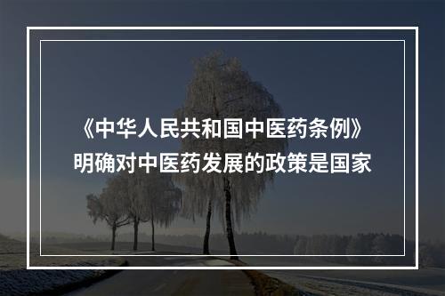 《中华人民共和国中医药条例》明确对中医药发展的政策是国家